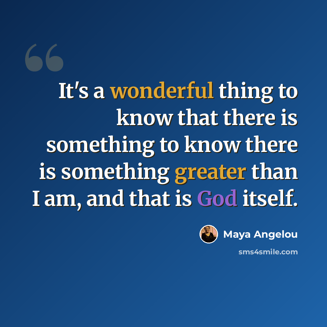 “It's a wonderful thing to know that there is something to know there is something greater than I am, and that is God itself.” quote by Maya Angelou