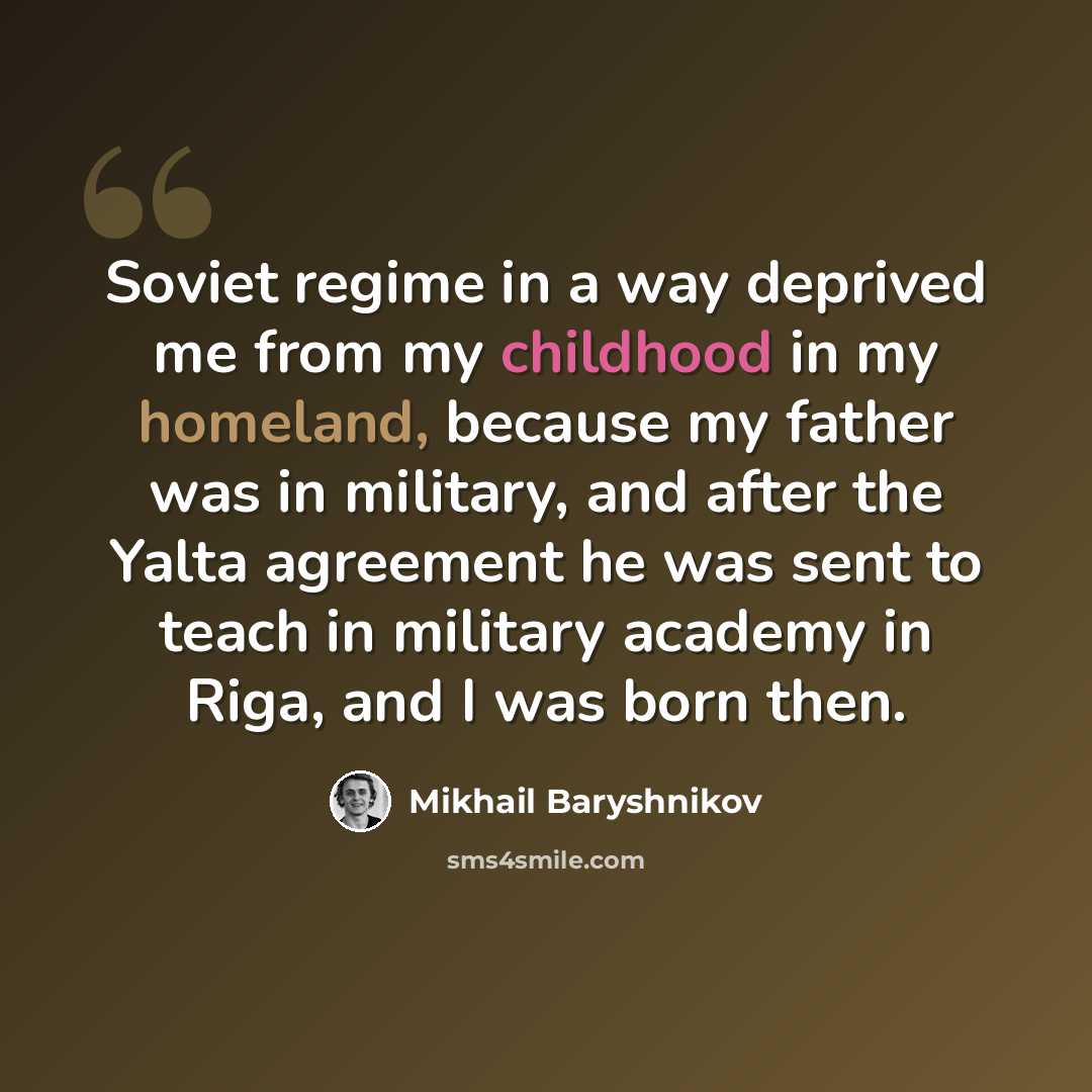 “Soviet regime in a way deprived me from my childhood in my homeland, because my father was in military, and after the Yalta agreement he was sent to teach in military academy in Riga, and I was born then.” quote by Mikhail Baryshnikov