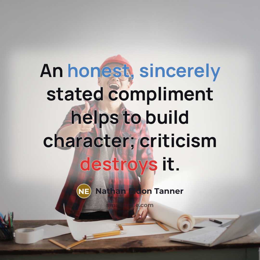 “An honest, sincerely stated compliment helps to build character; criticism destroys it.” quote by Nathan Eldon Tanner
