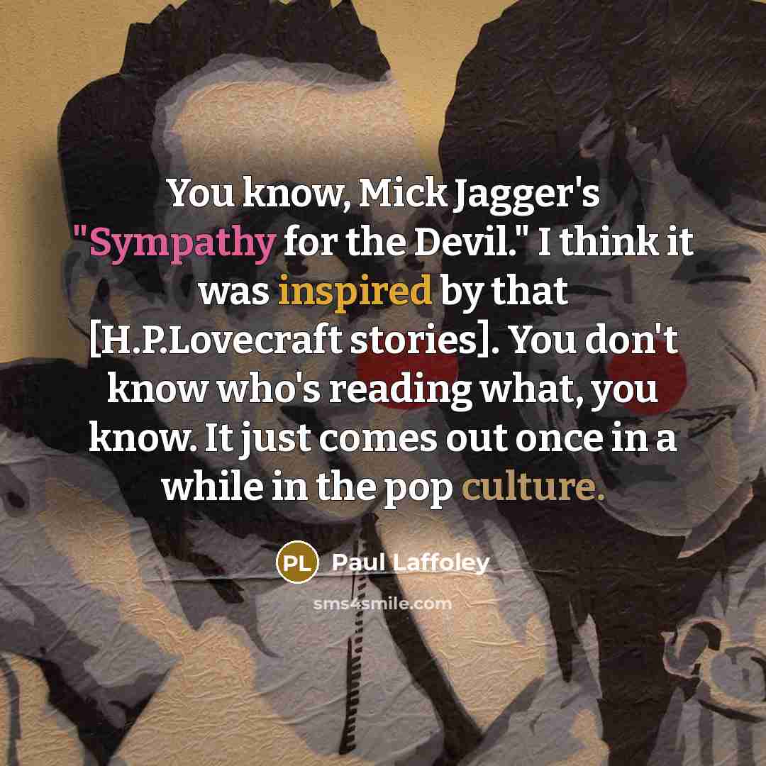 “You know, Mick Jagger's "Sympathy for the Devil." I think it was inspired by that [H.P.Lovecraft stories]. You don't know who's reading what, you know. It just comes out once in a while in the pop culture.” quote by Paul Laffoley