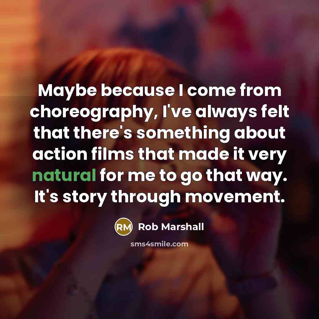 “Maybe because I come from choreography, I've always felt that there's something about action films that made it very natural for me to go that way. It's story through movement.” quote by Rob Marshall