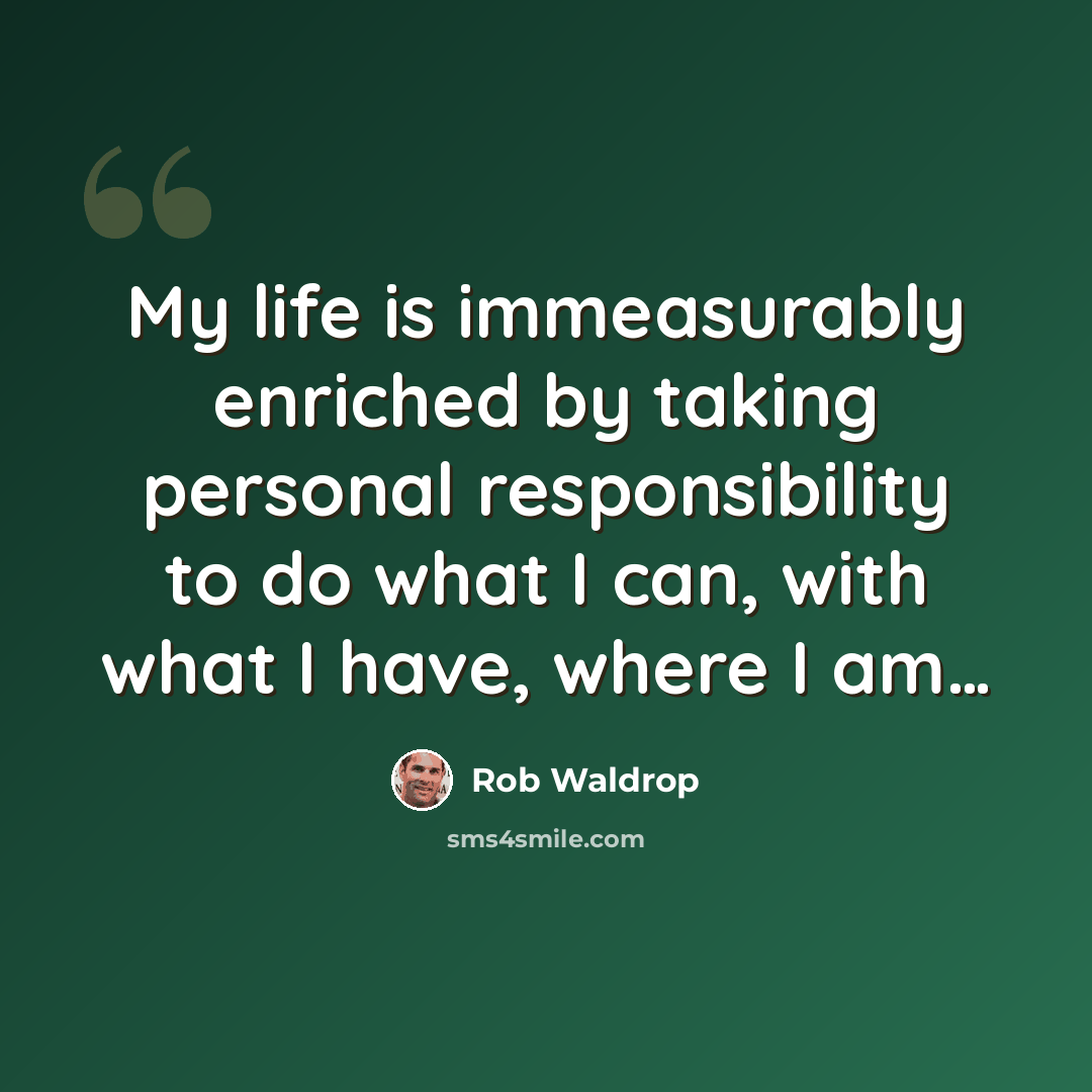 “My life is immeasurably enriched by taking personal responsibility to do what I can, with what I have, where I am…” quote by Rob Waldrop
