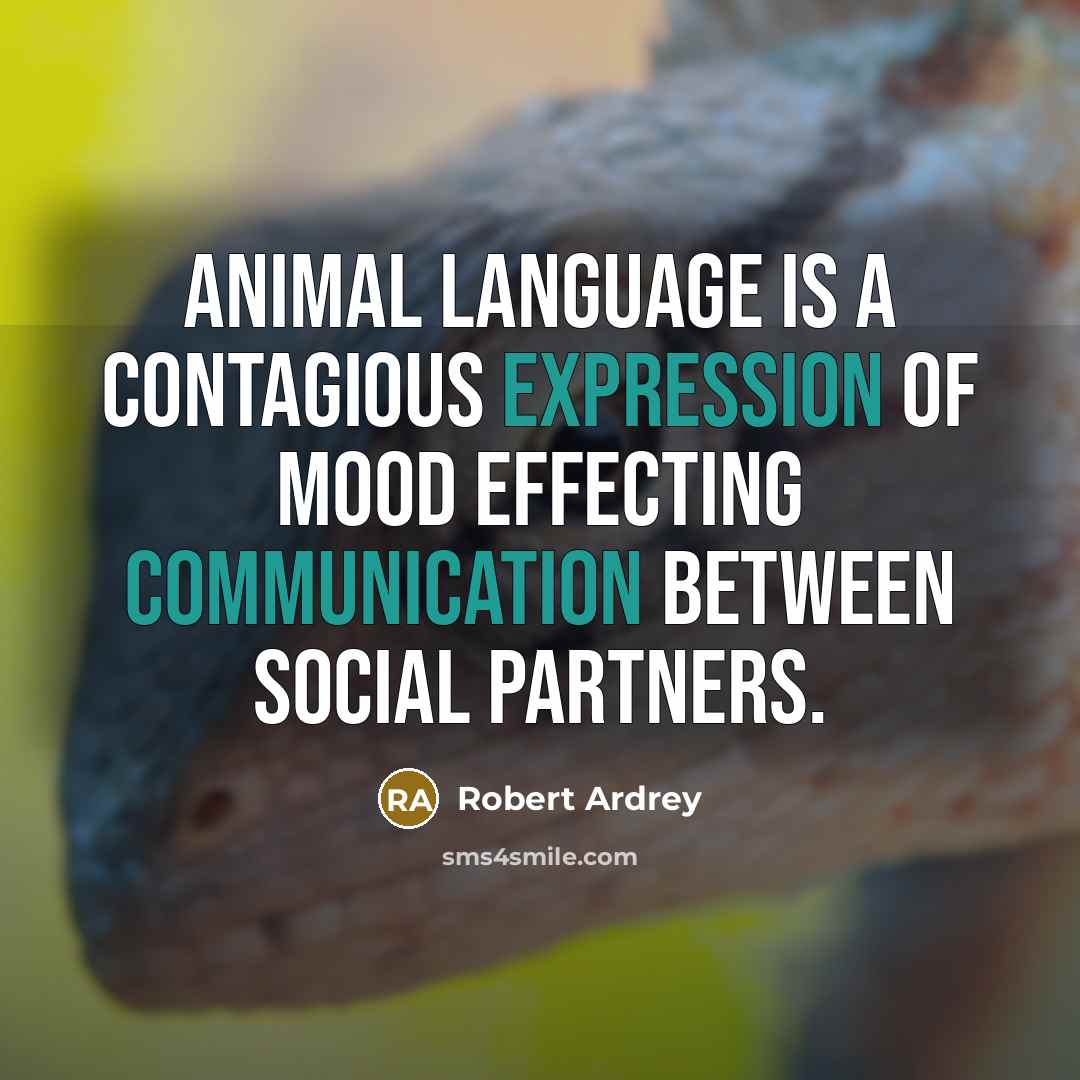 “Animal language is a contagious expression of mood effecting communication between social partners.” quote by Robert Ardrey