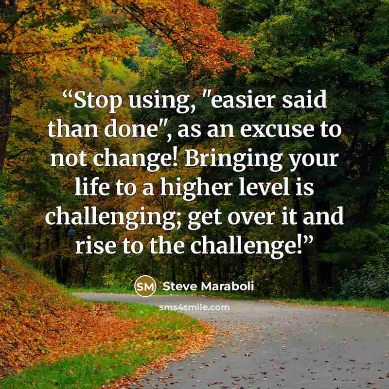 “Stop using, "easier said than done", as an excuse to not change! Bringing your life to a higher level is challenging; get over it and rise to the challenge!” quote by Steve Maraboli