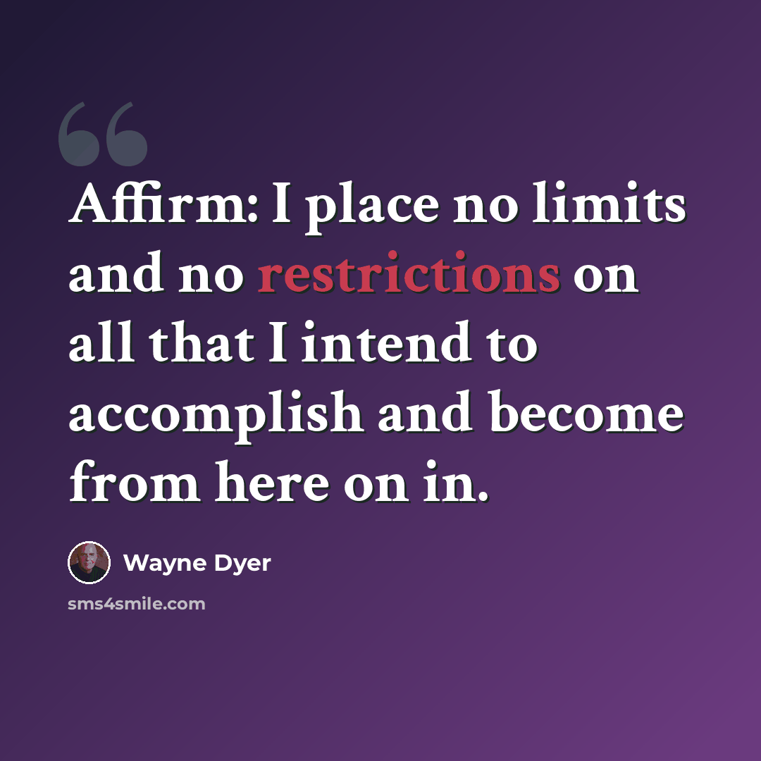 “Affirm: I place no limits and no restrictions on all that I intend to accomplish and become from here on in.” quote by Wayne Dyer