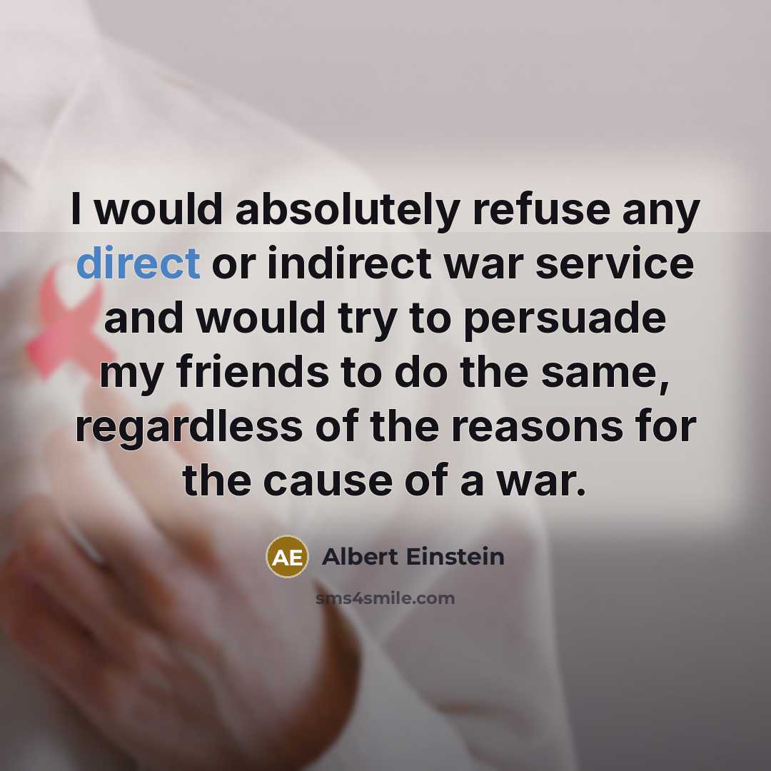 “I would absolutely refuse any direct or indirect war service and would try to persuade my friends to do the same, regardless of the reasons for the cause of a war.” quote by Albert Einstein