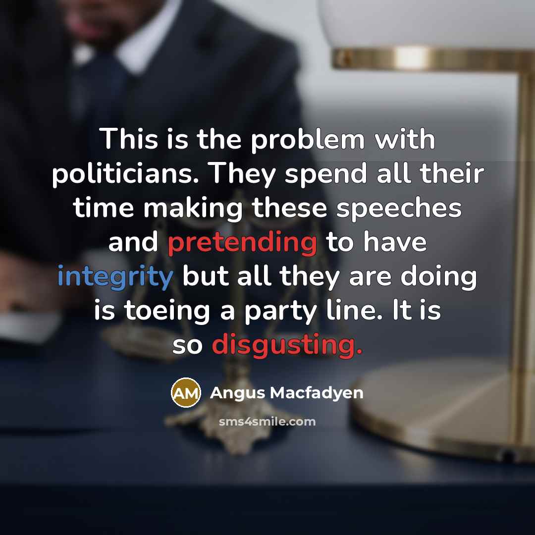 “This is the problem with politicians. They spend all their time making these speeches and pretending to have integrity but all they are doing is toeing a party line. It is so disgusting.” quote by Angus Macfadyen