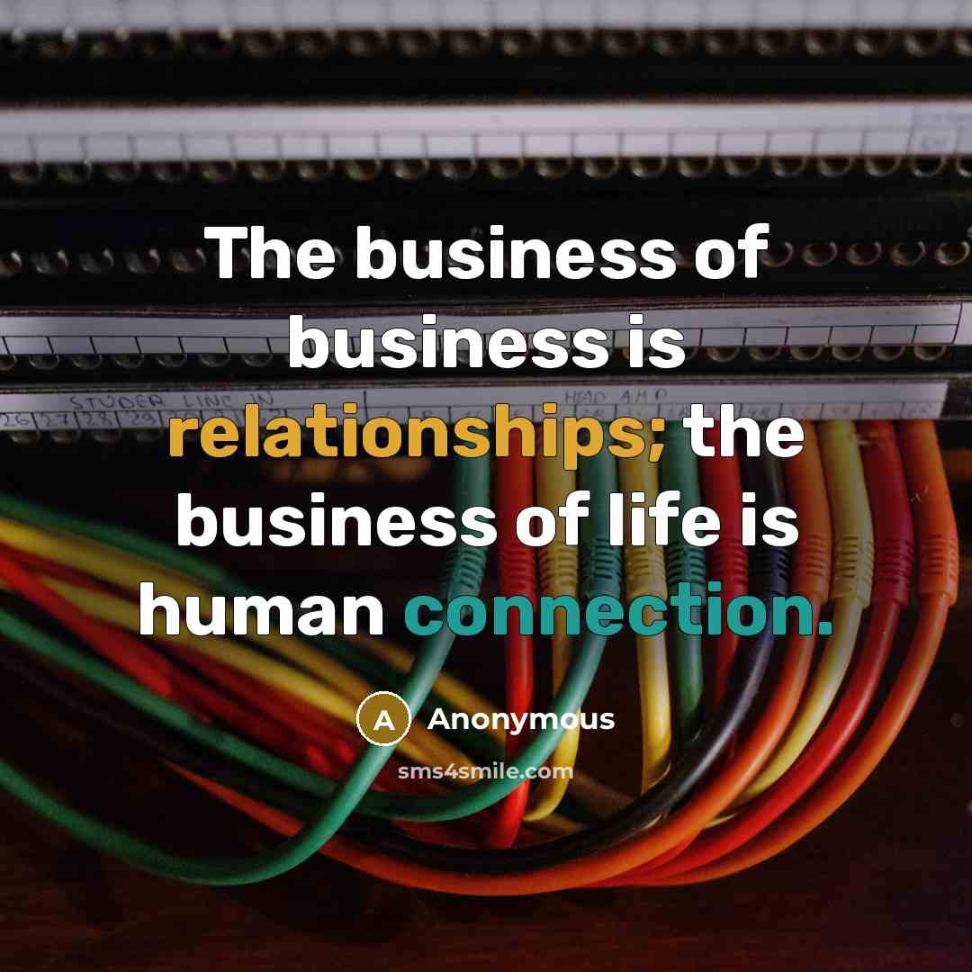 “The business of business is relationships; the business of life is human connection.” quote by Anonymous