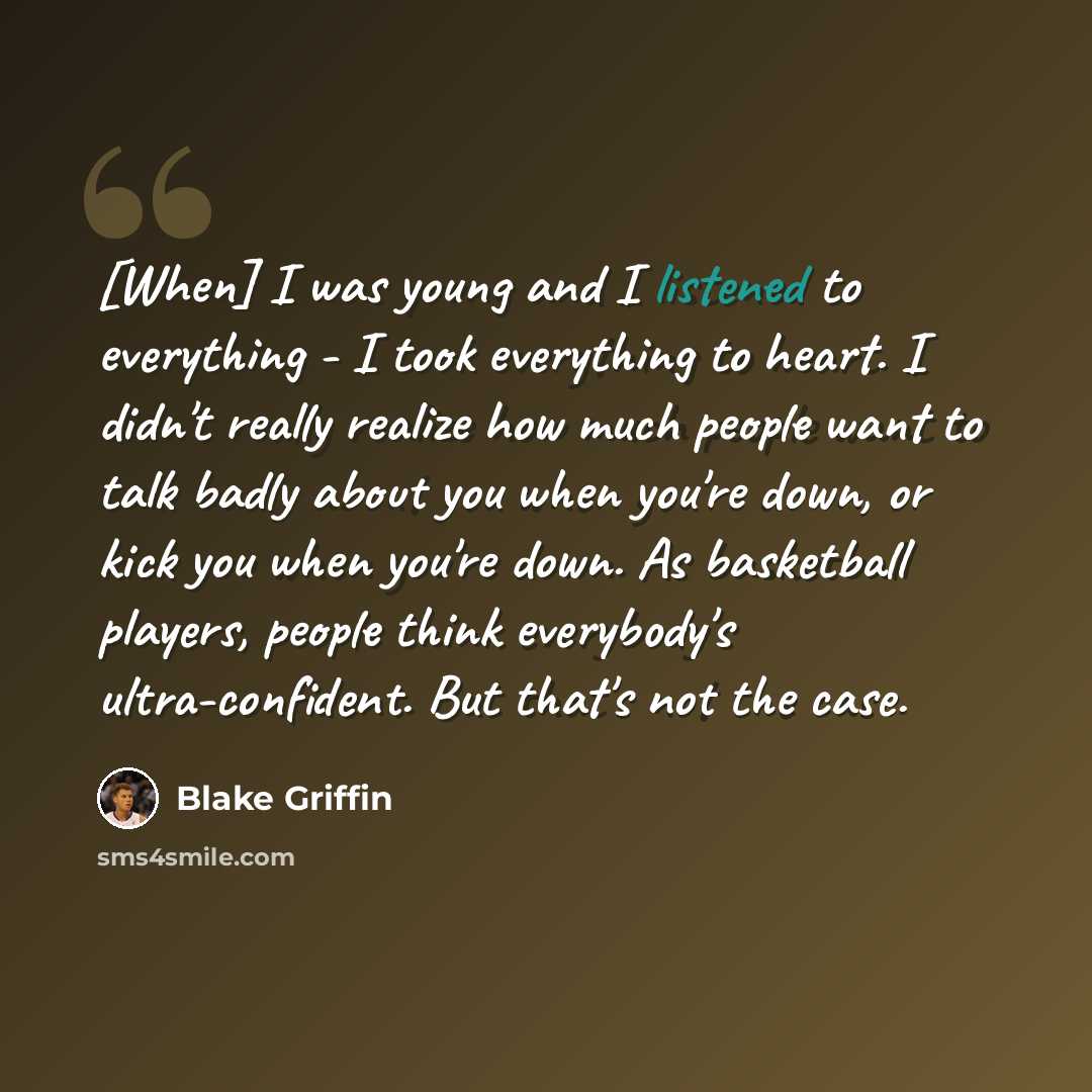 “[When] I was young and I listened to everything - I took everything to heart. I didn't really realize how much people want to talk badly about you when you're down, or kick you when you're down. As basketball players, people think everybody's ultra-confident. But that's not the case.” quote by Blake Griffin