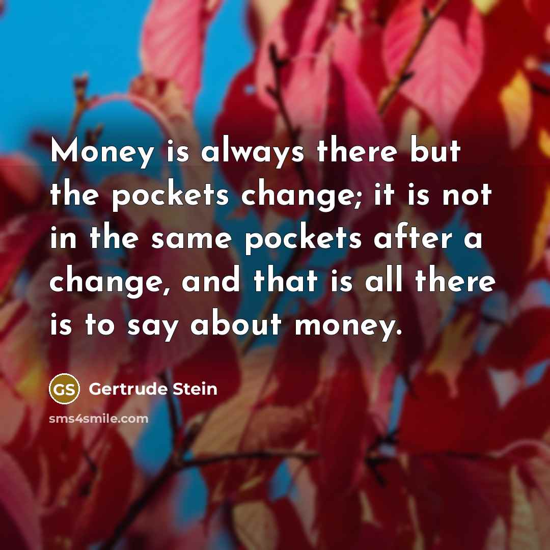“Money is always there but the pockets change; it is not in the same pockets after a change, and that is all there is to say about money.” quote by Gertrude Stein