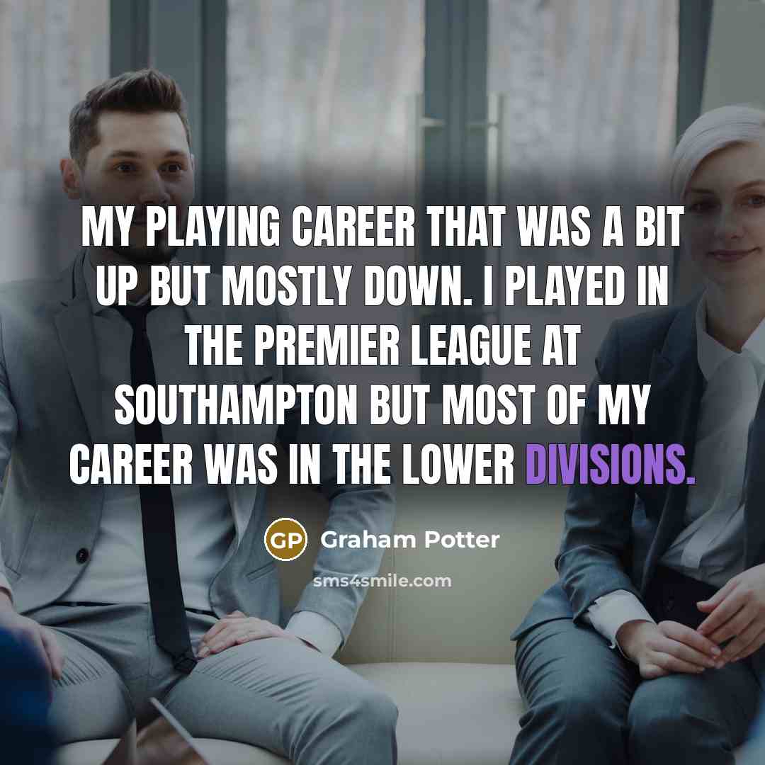 “My playing career that was a bit up but mostly down. I played in the Premier League at Southampton but most of my career was in the lower divisions.” quote by Graham Potter