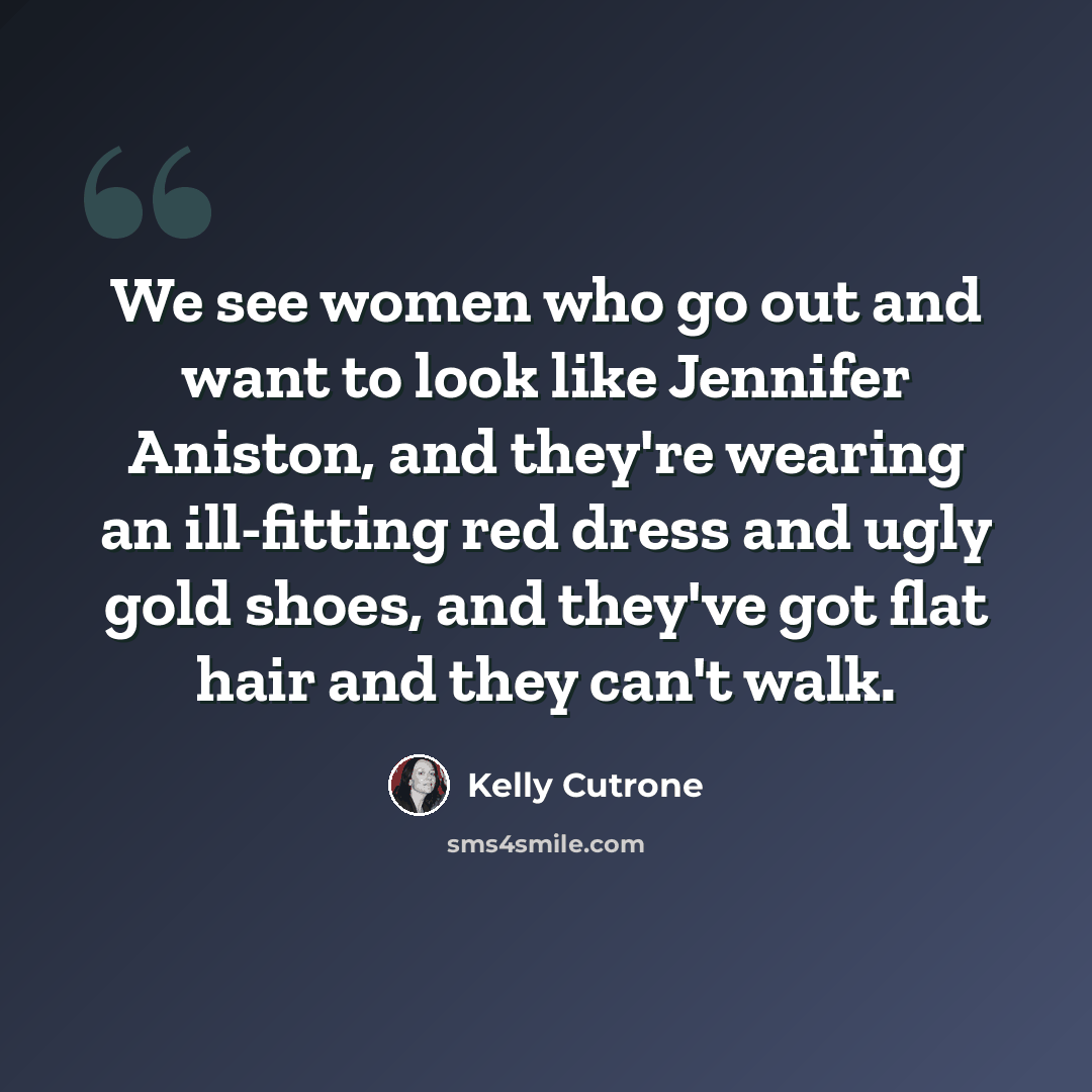 “We see women who go out and want to look like Jennifer Aniston, and they're wearing an ill-fitting red dress and ugly gold shoes, and they've got flat hair and they can't walk.” quote by Kelly Cutrone