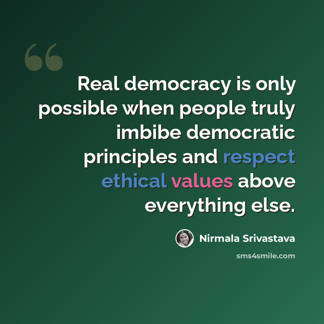 “Real democracy is only possible when people truly imbibe democratic principles and respect ethical values above everything else.” quote by Nirmala Srivastava