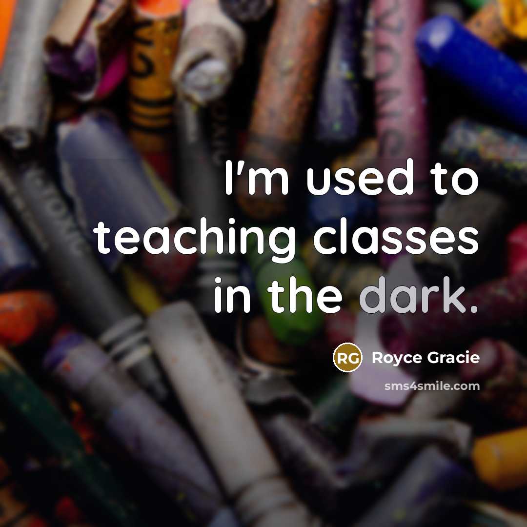 “I'm used to teaching classes in the dark.” quote by Royce Gracie
