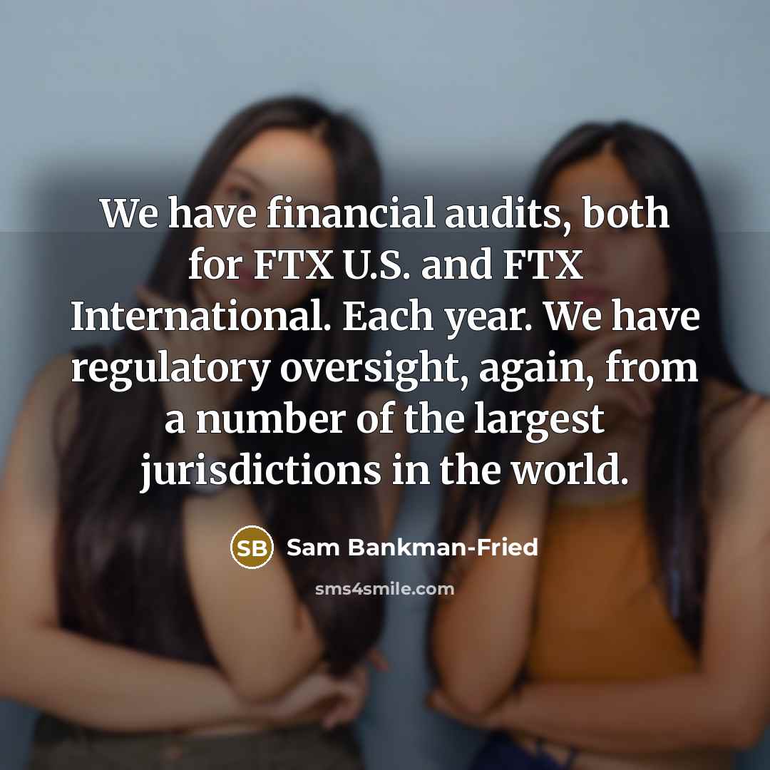 “We have financial audits, both for FTX U.S. and FTX International. Each year. We have regulatory oversight, again, from a number of the largest jurisdictions in the world.” quote by Sam Bankman-Fried