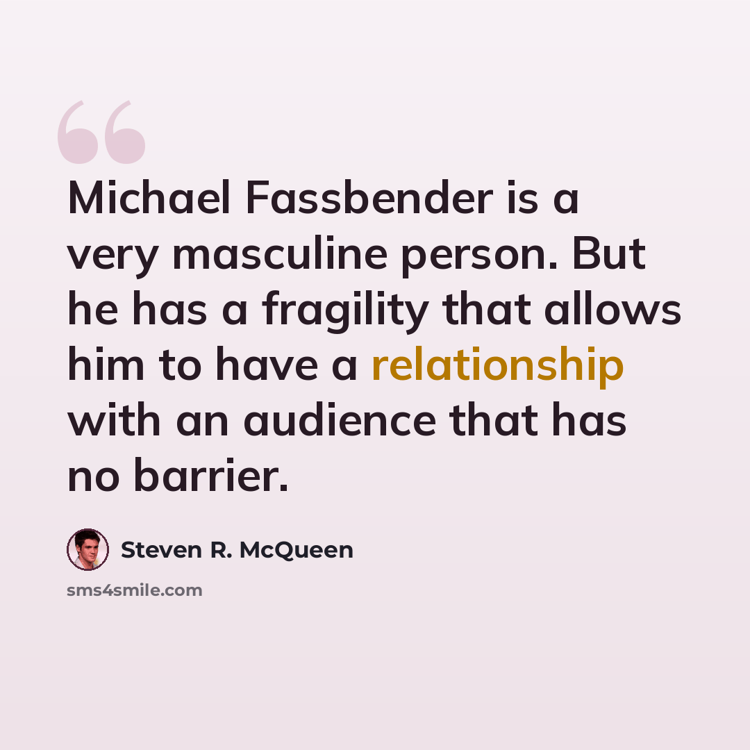 “Michael Fassbender is a very masculine person. But he has a fragility that allows him to have a relationship with an audience that has no barrier.” quote by Steven R. McQueen