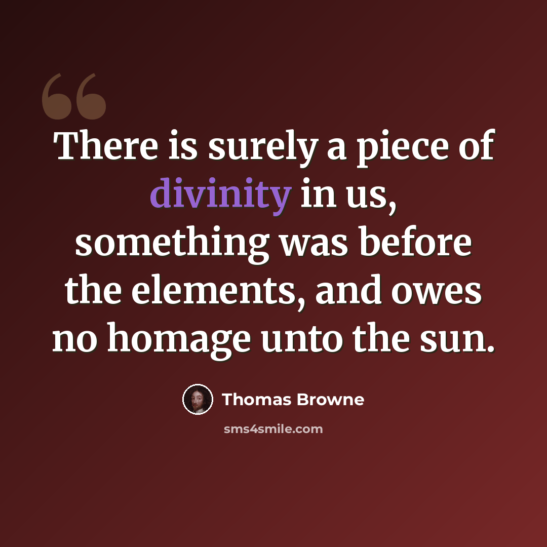 “There is surely a piece of divinity in us, something was before the elements, and owes no homage unto the sun.” quote by Thomas Browne
