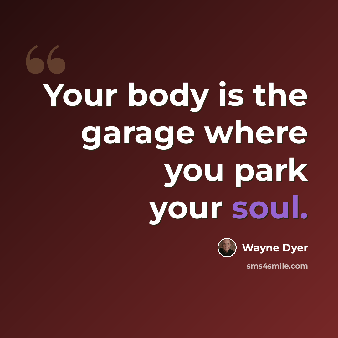“Your body is the garage where you park your soul.” quote by Wayne Dyer
