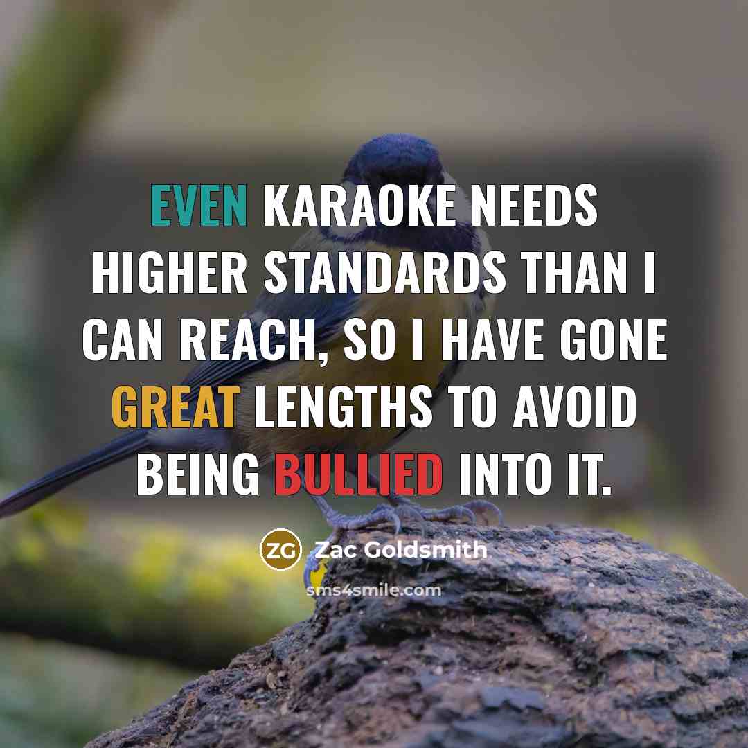 “Even Karaoke needs higher standards than I can reach, so I have gone great lengths to avoid being bullied into it.” quote by Zac Goldsmith