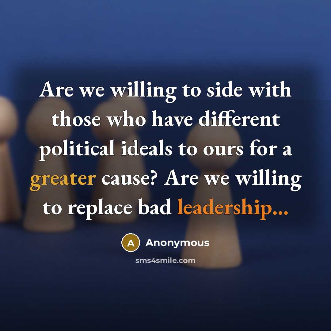 “Are we willing to side with those who have different political ideals to ours for a greater cause? Are we willing to replace bad leadership...” quote by Anonymous