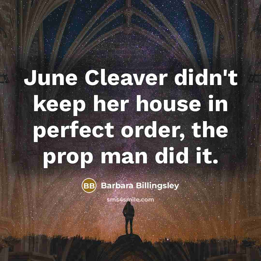 “June Cleaver didn't keep her house in perfect order, the prop man did it.” quote by Barbara Billingsley