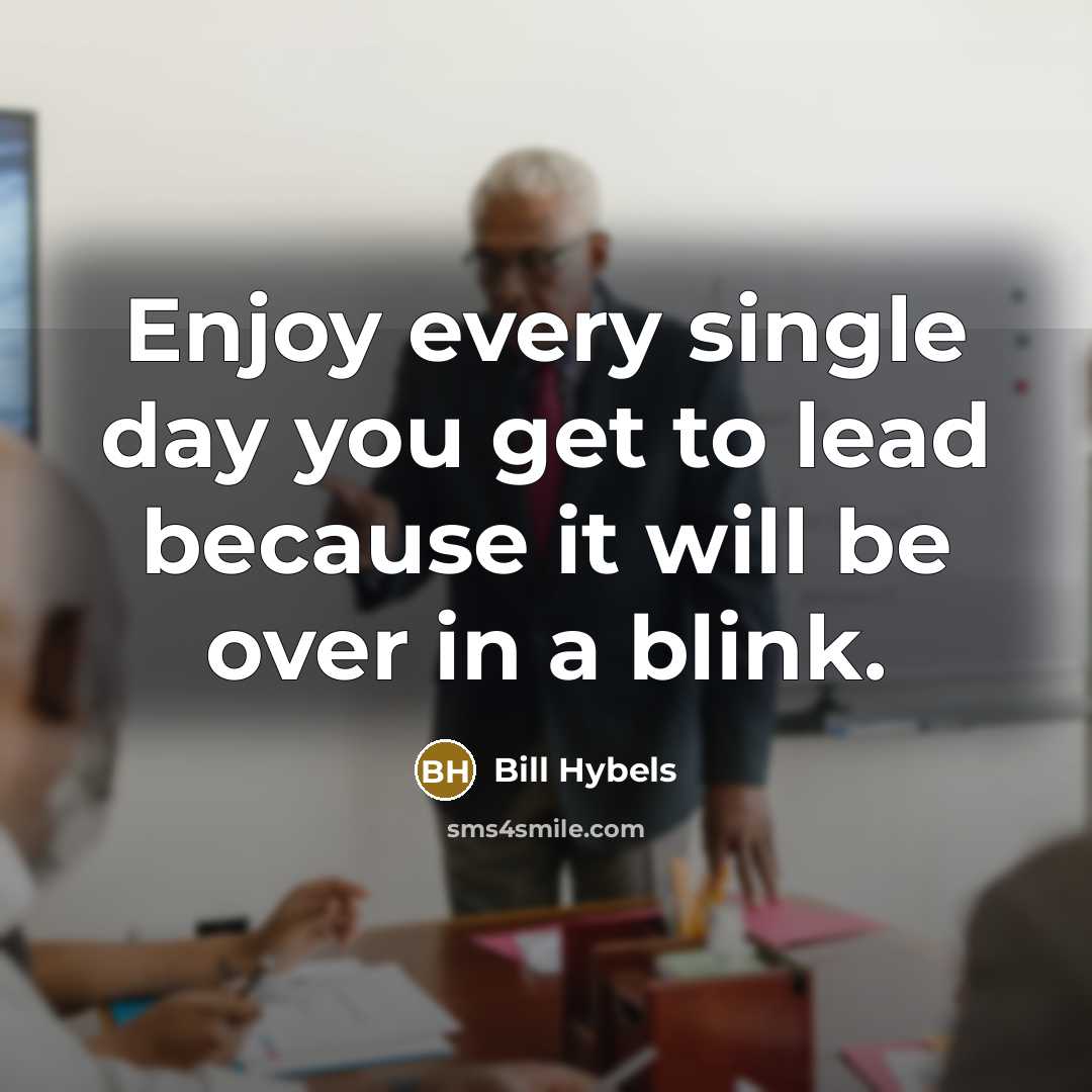 “Enjoy every single day you get to lead because it will be over in a blink.” quote by Bill Hybels