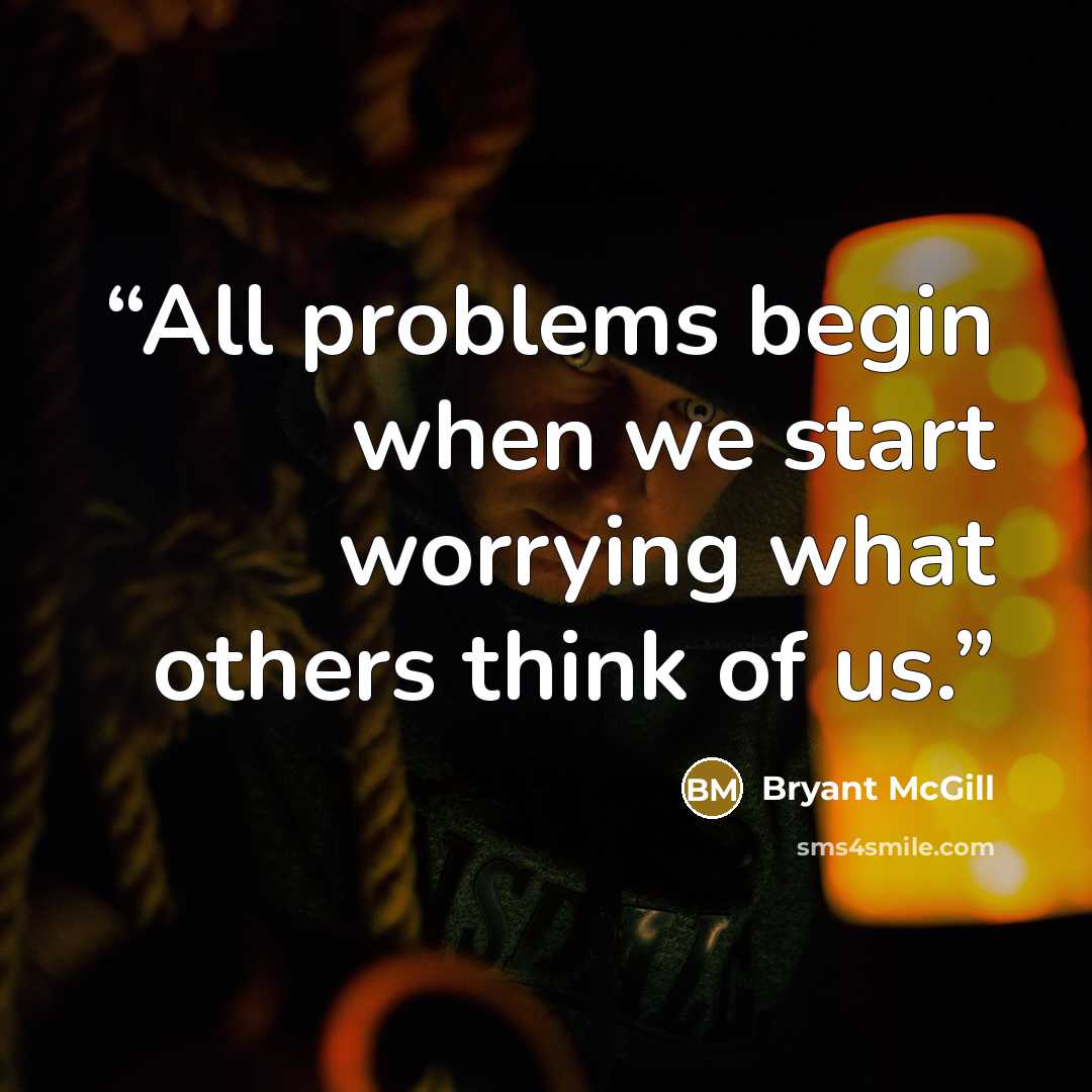“All problems begin when we start worrying what others think of us.” quote by Bryant McGill