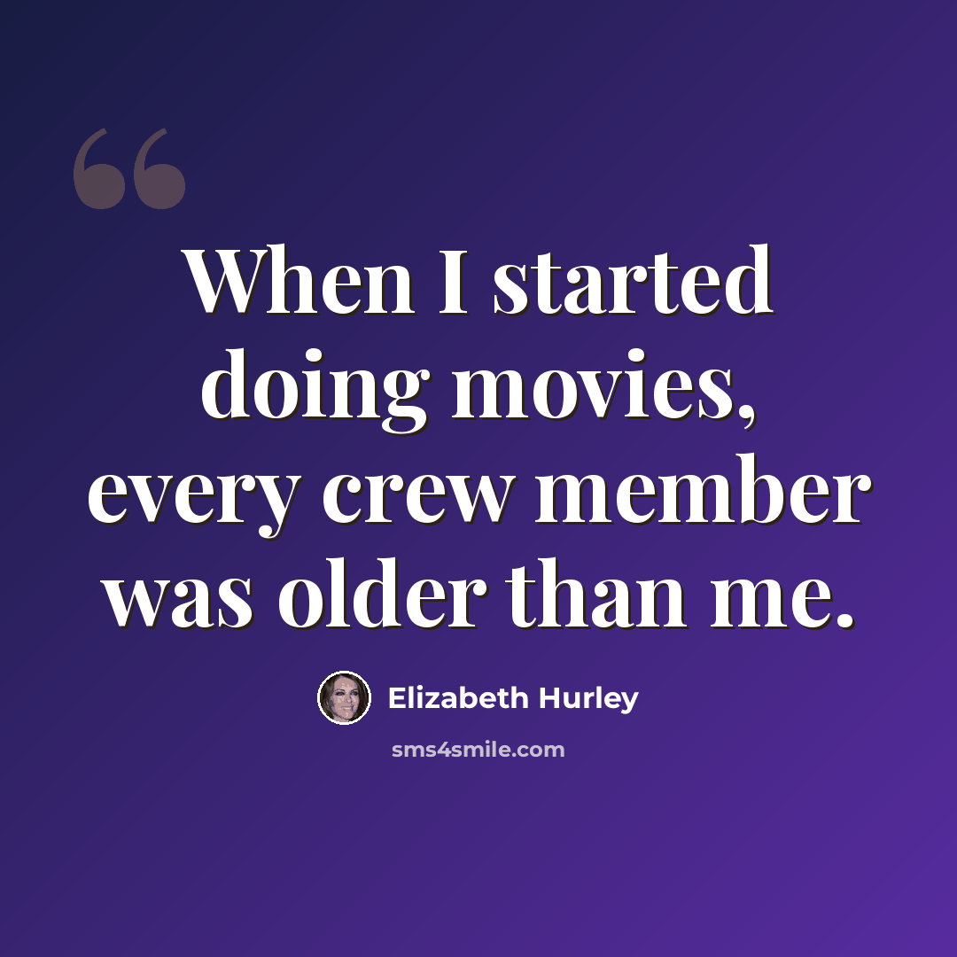 “When I started doing movies, every crew member was older than me.” quote by Elizabeth Hurley