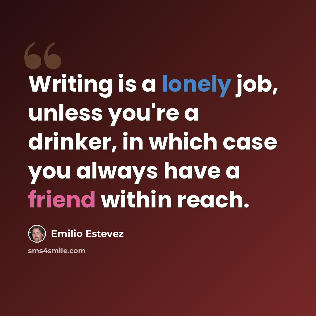 “Writing is a lonely job, unless you're a drinker, in which case you always have a friend within reach.” quote by Emilio Estevez