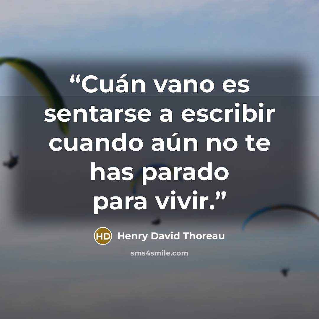 “Cuán vano es sentarse a escribir cuando aún no te has parado para vivir.” quote by Henry David Thoreau
