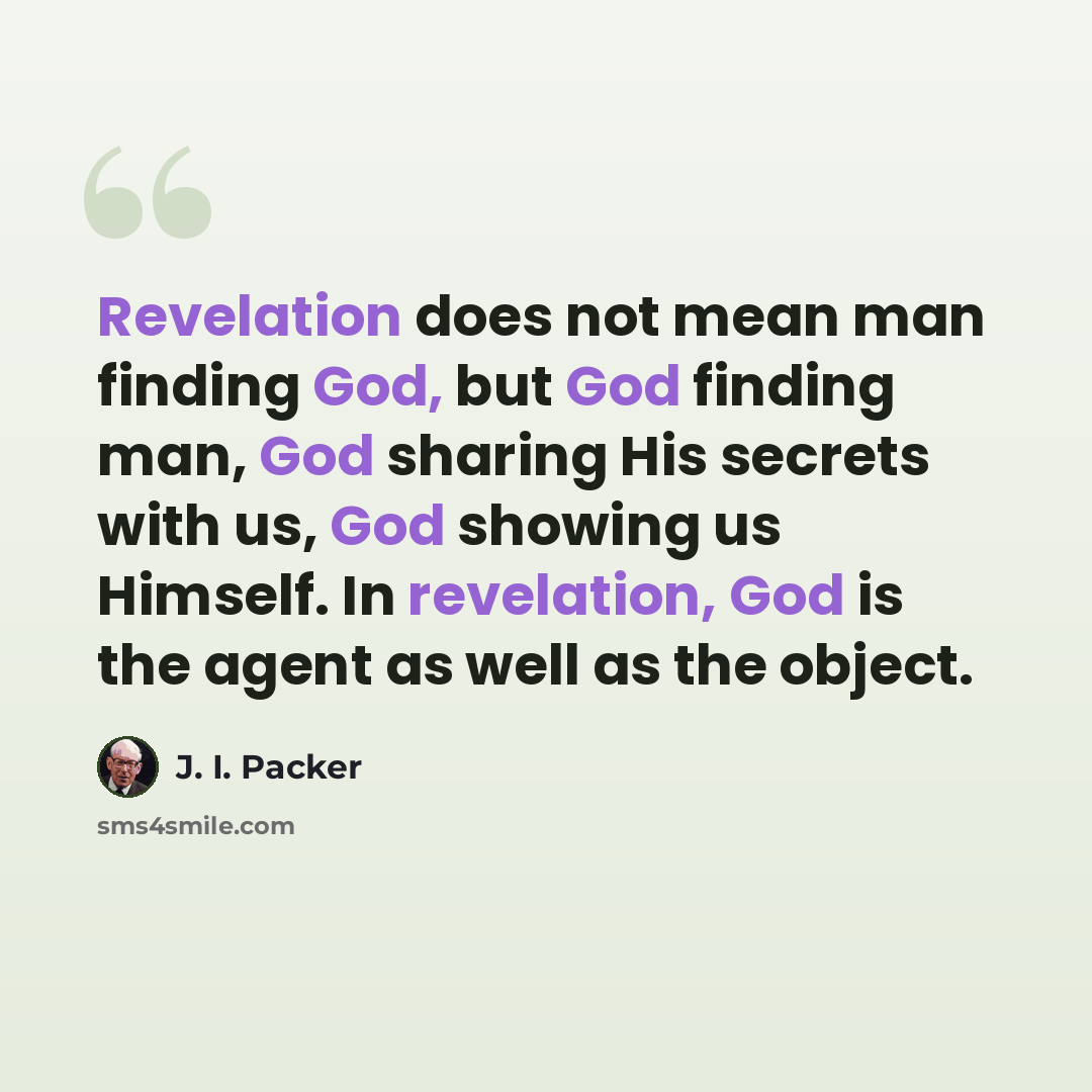 “Revelation does not mean man finding God, but God finding man, God sharing His secrets with us, God showing us Himself. In revelation, God is the agent as well as the object.” quote by J. I. Packer