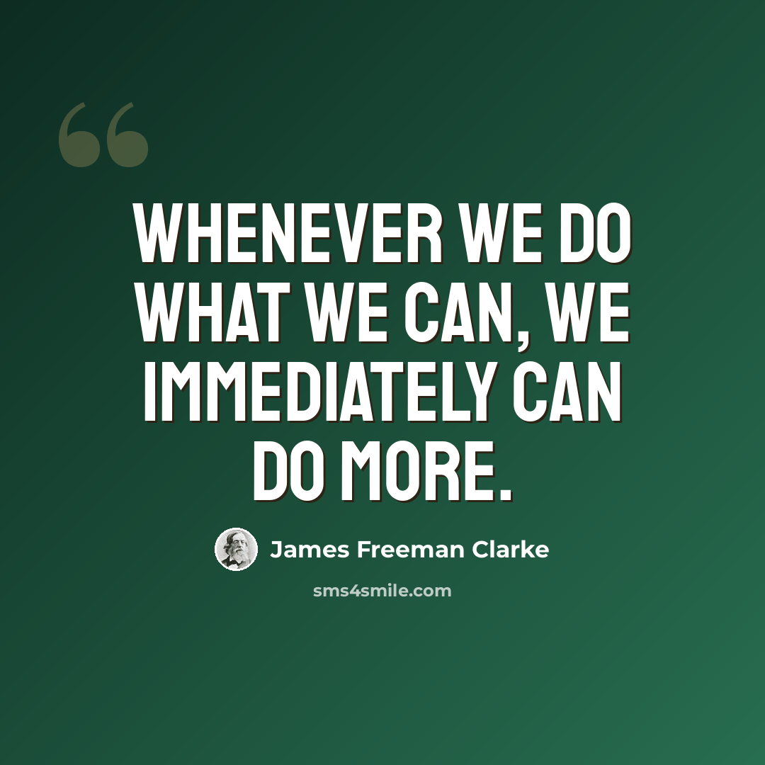 “Whenever we do what we can, we immediately can do more.” quote by James Freeman Clarke