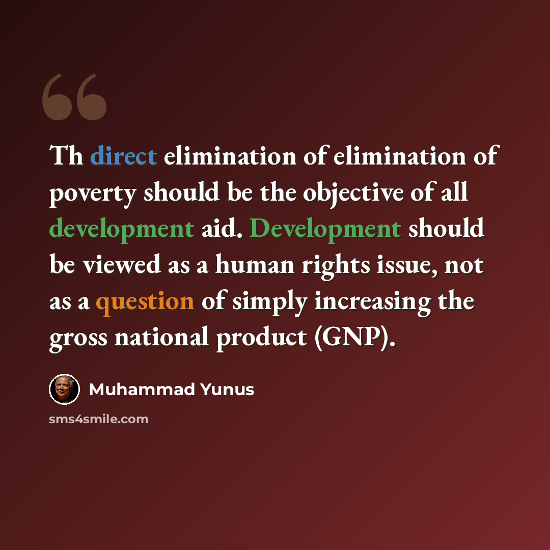 “Th direct elimination of elimination of poverty should be the objective of all development aid. Development should be viewed as a human rights issue, not as a question of simply increasing the gross national product (GNP).” quote by Muhammad Yunus