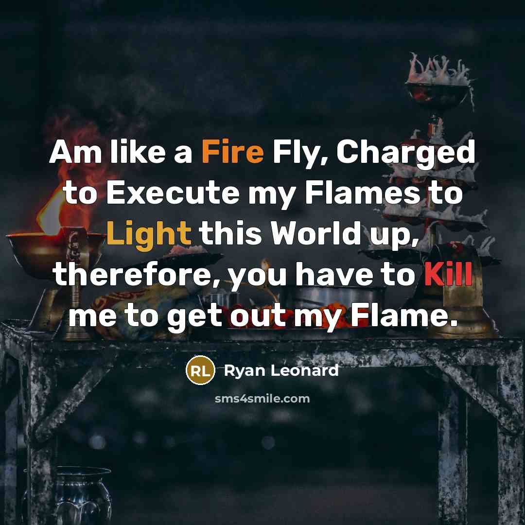 “Am like a Fire Fly, Charged to Execute my Flames to Light this World up, therefore, you have to Kill me to get out my Flame.” quote by Ryan Leonard
