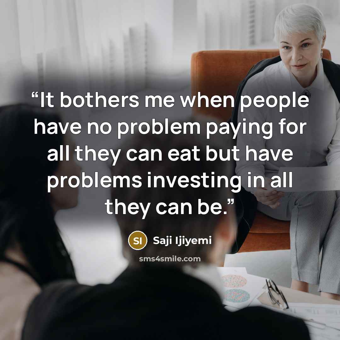 “It bothers me when people have no problem paying for all they can eat but have problems investing in all they can be.” quote by Saji Ijiyemi