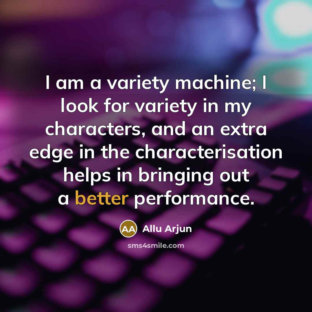 “I am a variety machine; I look for variety in my characters, and an extra edge in the characterisation helps in bringing out a better performance.” quote by Allu Arjun