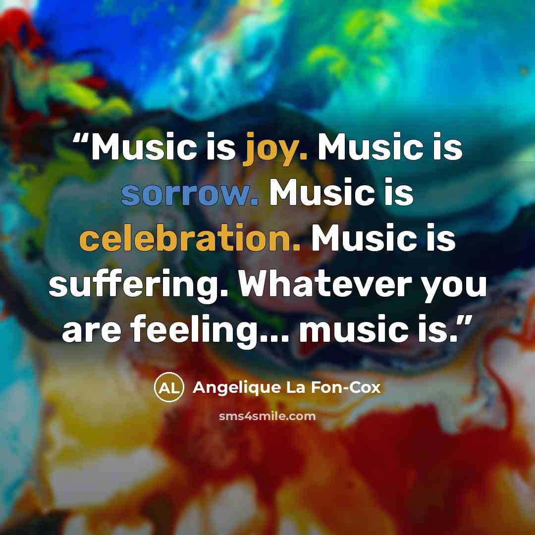 “Music is joy. Music is sorrow. Music is celebration. Music is suffering. Whatever you are feeling... music is.” quote by Angelique La Fon-Cox