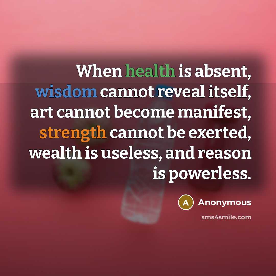 “When health is absent, wisdom cannot reveal itself, art cannot become manifest, strength cannot be exerted, wealth is useless, and reason is powerless.” quote by Anonymous