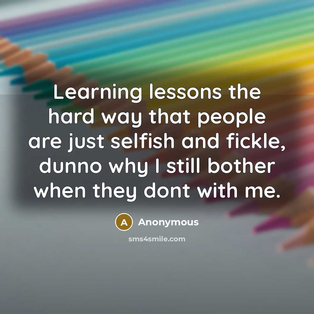 “Learning lessons the hard way that people are just selfish and fickle, dunno why I still bother when they dont with me.” quote by Anonymous
