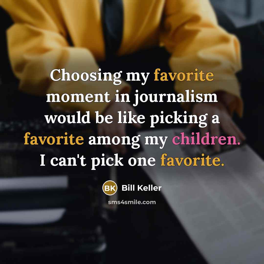 “Choosing my favorite moment in journalism would be like picking a favorite among my children. I can't pick one favorite.” quote by Bill Keller