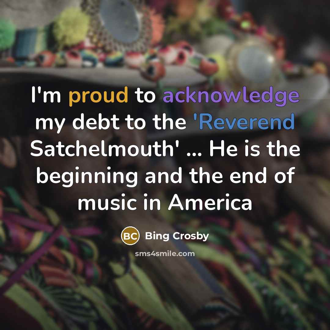 “I'm proud to acknowledge my debt to the 'Reverend Satchelmouth' ... He is the beginning and the end of music in America” quote by Bing Crosby