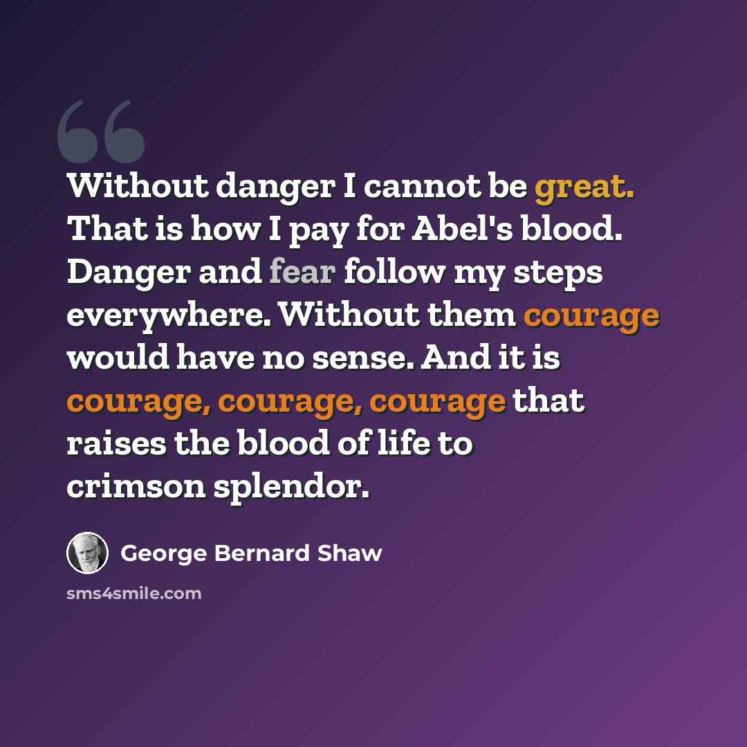 “Without danger I cannot be great. That is how I pay for Abel's blood. Danger and fear follow my steps everywhere. Without them courage would have no sense. And it is courage, courage, courage that raises the blood of life to crimson splendor.” quote by George Bernard Shaw