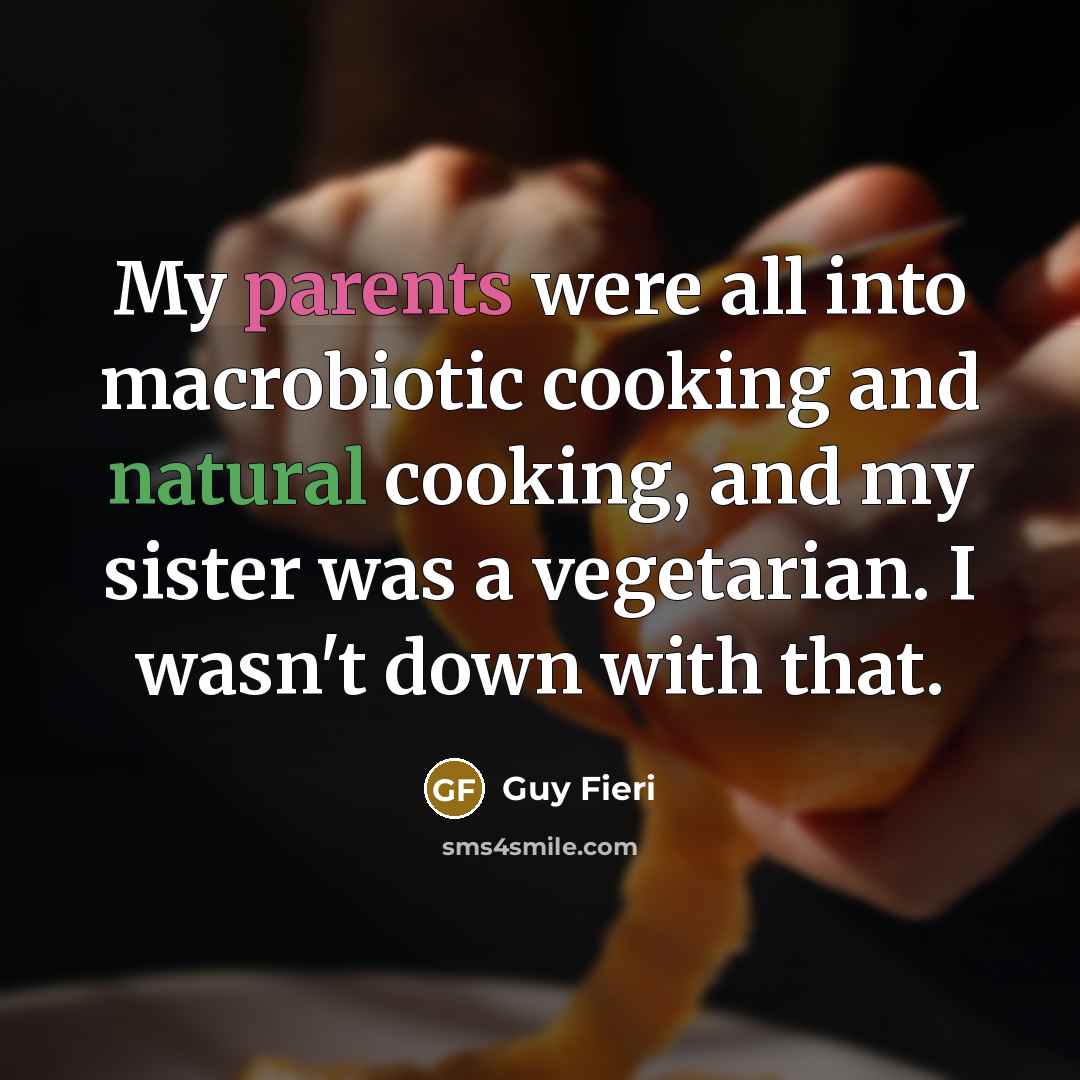 “My parents were all into macrobiotic cooking and natural cooking, and my sister was a vegetarian. I wasn't down with that.” quote by Guy Fieri