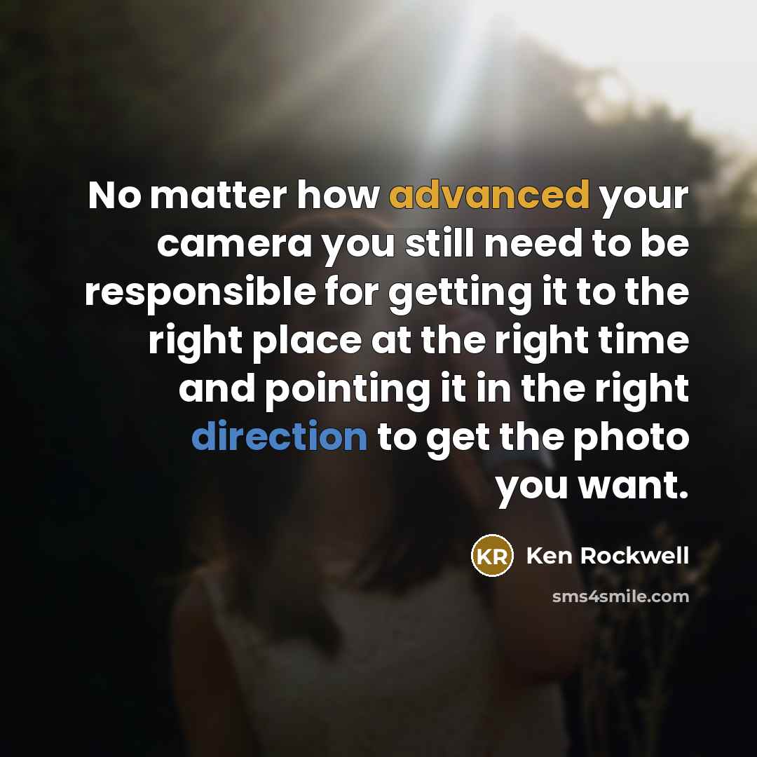 “No matter how advanced your camera you still need to be responsible for getting it to the right place at the right time and pointing it in the right direction to get the photo you want.” quote by Ken Rockwell