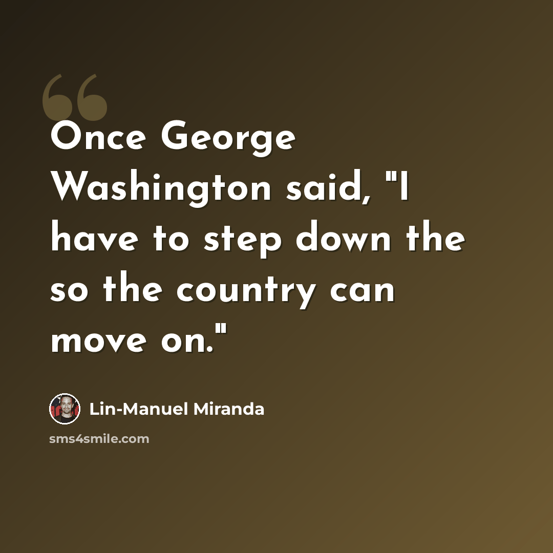 “Once George Washington said, "I have to step down the so the country can move on."” quote by Lin-Manuel Miranda