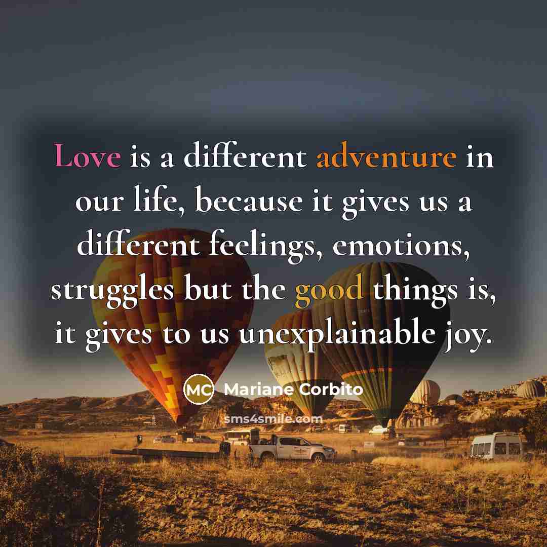 “Love is a different adventure in our life, because it gives us a different feelings, emotions, struggles but the good things is, it gives to us unexplainable joy.” quote by Mariane Corbito