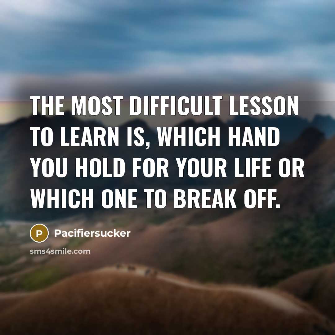 “The Most Difficult Lesson To Learn Is, Which Hand You Hold For Your Life Or Which One To Break Off.” quote by Pacifiersucker