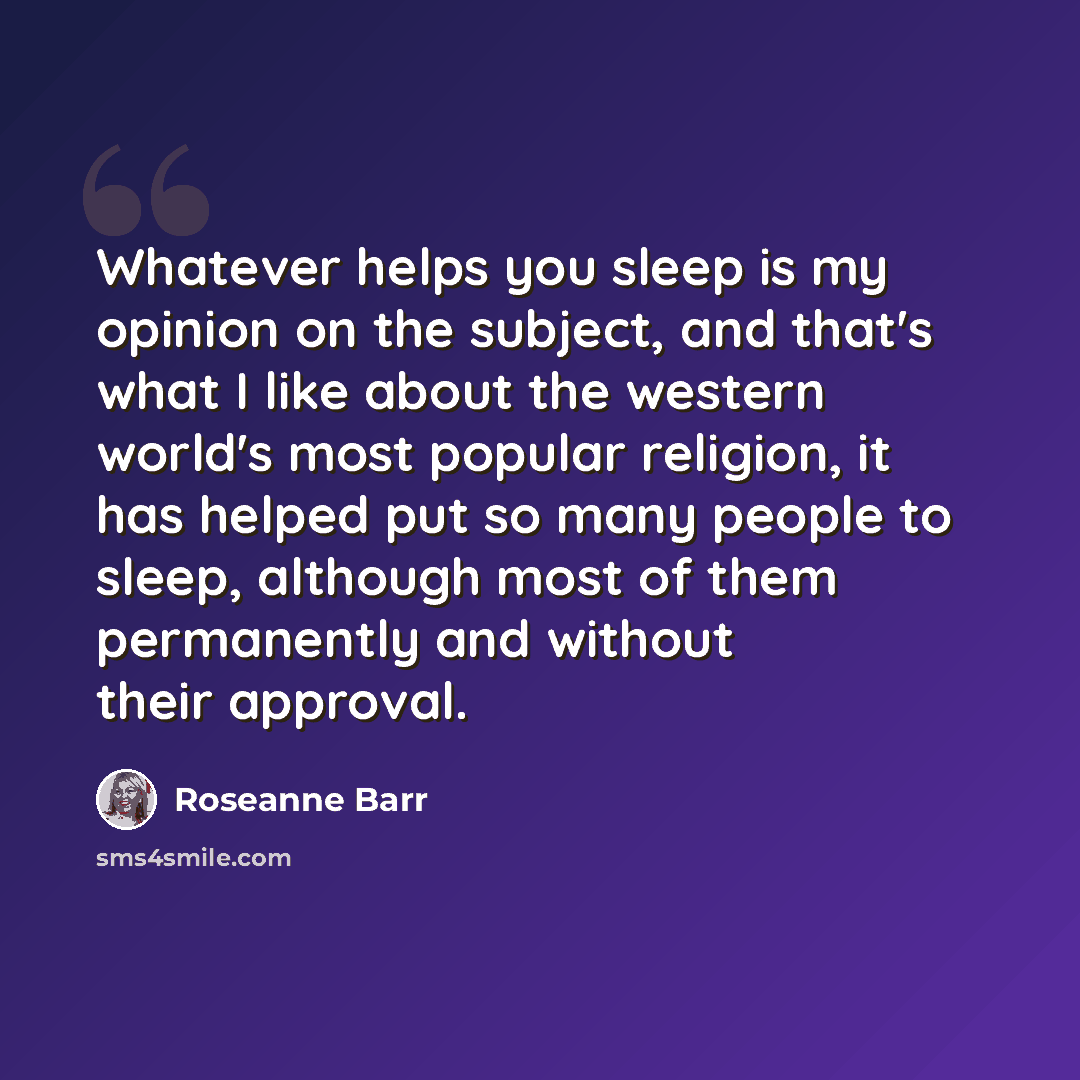 “Whatever helps you sleep is my opinion on the subject, and that's what I like about the western world's most popular religion, it has helped put so many people to sleep, although most of them permanently and without their approval.” quote by Roseanne Barr