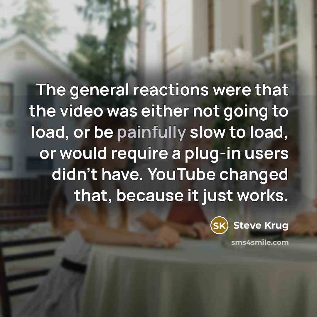 “The general reactions were that the video was either not going to load, or be painfully slow to load, or would require a plug-in users didn't have. YouTube changed that, because it just works.” quote by Steve Krug
