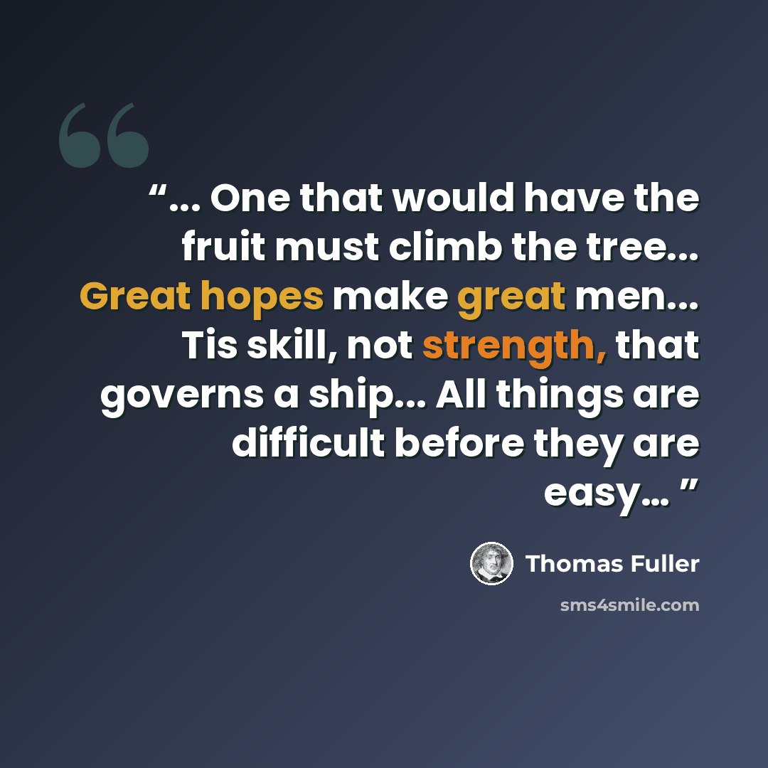 “... One that would have the fruit must climb the tree... Great hopes make great men... Tis skill, not strength, that governs a ship... All things are difficult before they are easy…” quote by Thomas Fuller